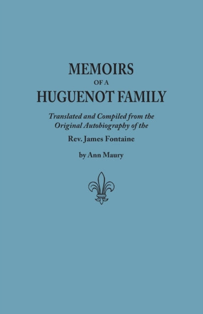 Memoirs of a Huguenot Family Translated and Compiled from the Original Autobiography of the REV James Fontaine and Other Family Manuscripts Comp
