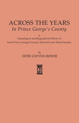 Across the Years in Prince Georges County A Genealogical and Biographical History of Some Prince Georges County Maryland and Allied Families