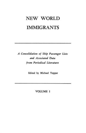 New World Immigrants a Consolidation of Ship Passenger Lists and Associated Data from Periodical Literature in Two Volumes Volume I