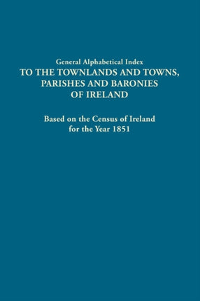 General Alphabetical Index to the Townlands and Towns Parishes and Baronies of Ireland Based on the Census of Ireland for the Year 1851