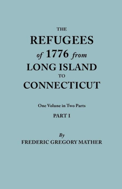 The Refugees of 1776 from Long Island to Connecticut One Volume in Two Parts Part I