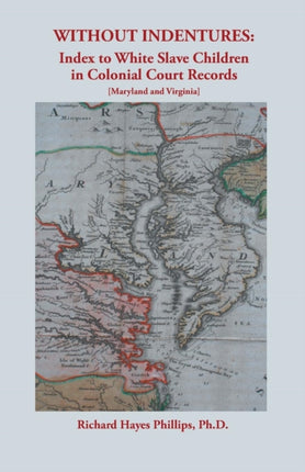 Without Indentures Index to White Slave Children in Colonial Court Records Maryland and Virginia