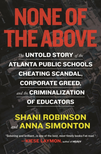 None of the Above: The Untold Story of the Atlanta Public Schools Cheating Scandal, Corporate Greed , and the Criminalization of Educators