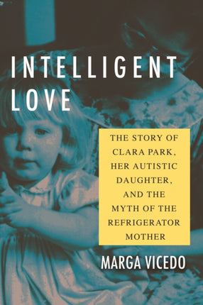 Intelligent Love: The Story of Clara Park, Her Autistic Daughter, and the Myth of the Refrigerator Mother