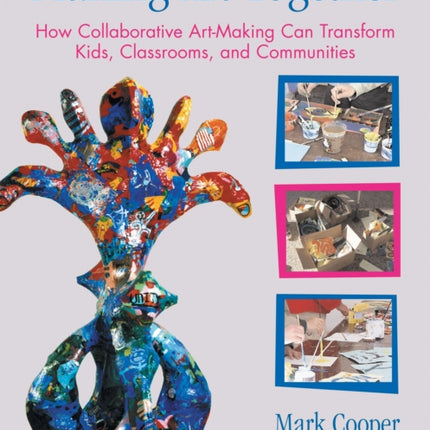 Making Art Together: How Collaborative Art-Making Can Transform Kids, Classrooms, and Communities