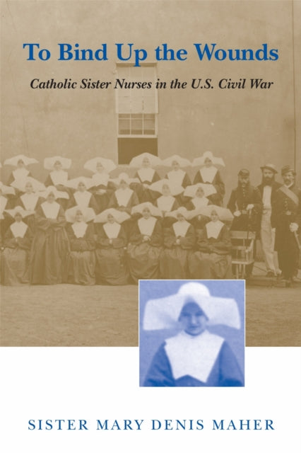 To Bind Up the Wounds Catholic Sister Nurses in the US Civil War