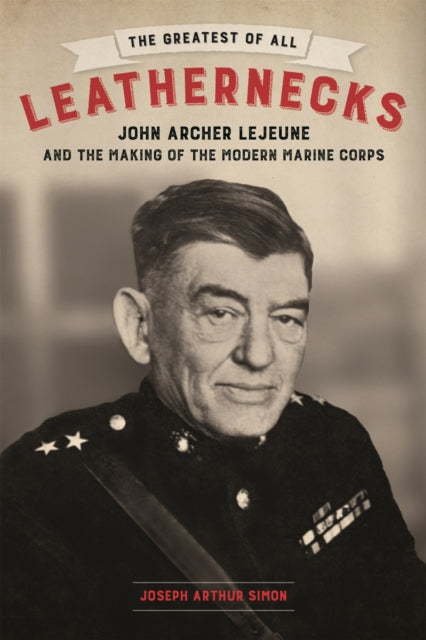 The Greatest of All Leathernecks: John Archer Lejeune and the Making of the Modern Marine Corps