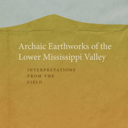 Archaic Earthworks of the Lower Mississippi Valley: Interpretations from the Field