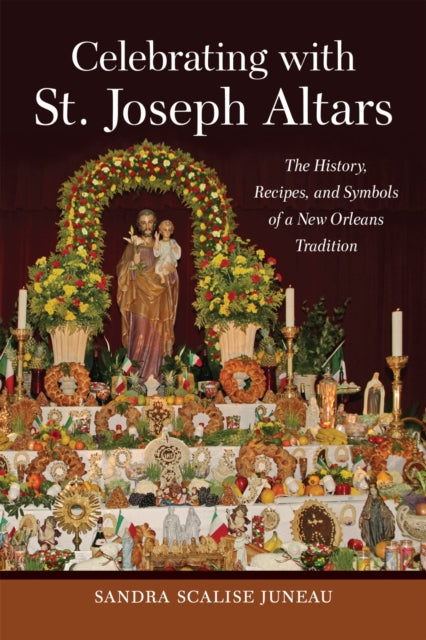 Celebrating with St. Joseph Altars: The History, Recipes, and Symbols of a New Orleans Tradition