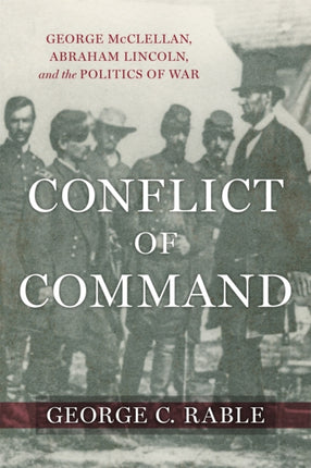 Conflict of Command: George McClellan, Abraham Lincoln, and the Politics of War