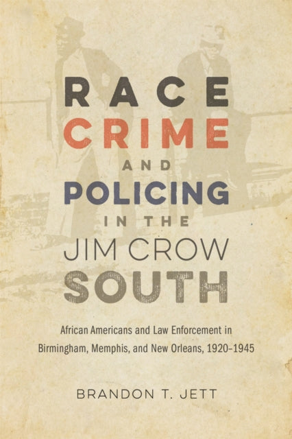 Race, Crime, and Policing in the Jim Crow South: African Americans and Law Enforcement in Birmingham, Memphis, and New Orleans, 1920-1945