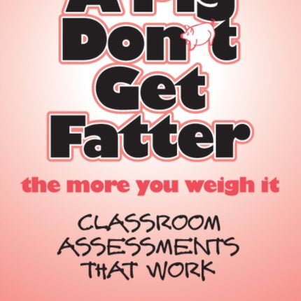 A Pig Dont Get Fatter the More You Weigh It  Classroom Assessments that Work