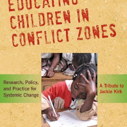 Educating Children in Conflict Zones  Research Policy and Practice for Systemic Change  A Tribute to Jackie Kirk