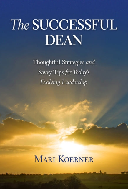 The Successful Dean  Thoughtful Strategies and Savvy Tips for Todays Evolving Leadership