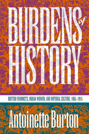 Burdens of History  British Feminists Indian Women and Imperial Culture 18651915