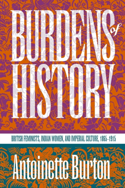 Burdens of History  British Feminists Indian Women and Imperial Culture 18651915