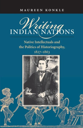 Writing Indian Nations  Native Intellectuals and the Politics of Historiography 18271863