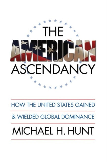 The American Ascendancy  How the United States Gained and Wielded Global Dominance