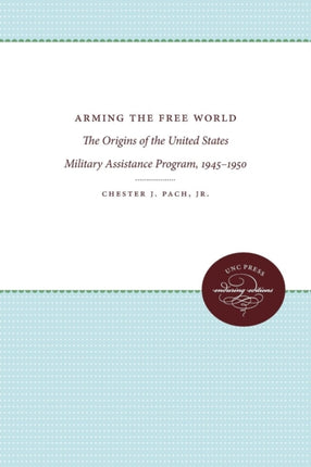 Arming the Free World  The Origins of the United States Military Assistance Program 19451950