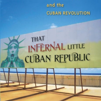 That Infernal Little Cuban Republic  The United States and the Cuban Revolution