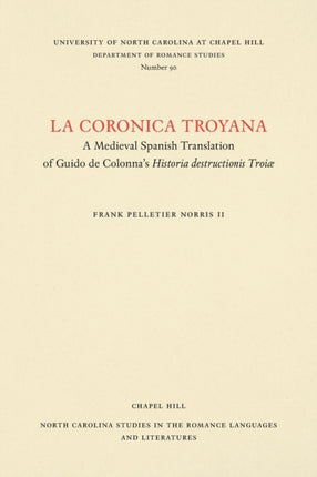 La Coronica Troyana A Medieval Spanish Translation of Guido de Colonnas Historia Destructionis Troiae 90 North Carolina Studies in the Romance Languages and Literatures