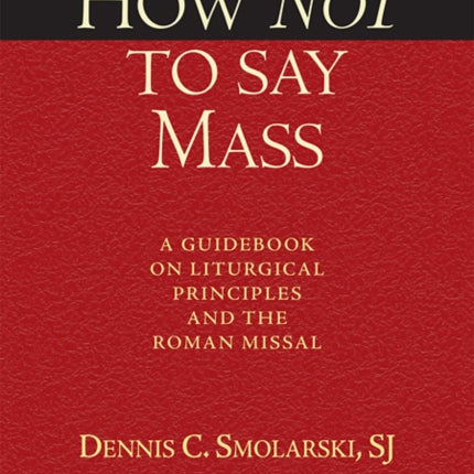 How Not to Say Mass, Third Edition: A Guidebook on Liturgical Principles and the Roman Missal