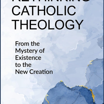 Rethinking Catholic Theology: From the Mystery of Existence to the New Creation