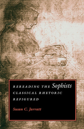 Rereading the Sophists  Classical Rhetoric Refigured