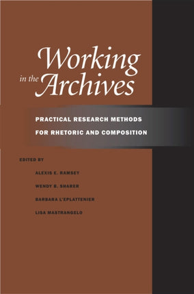 Working in the Archives: Practical Research Methods for Rhetoric and Composition