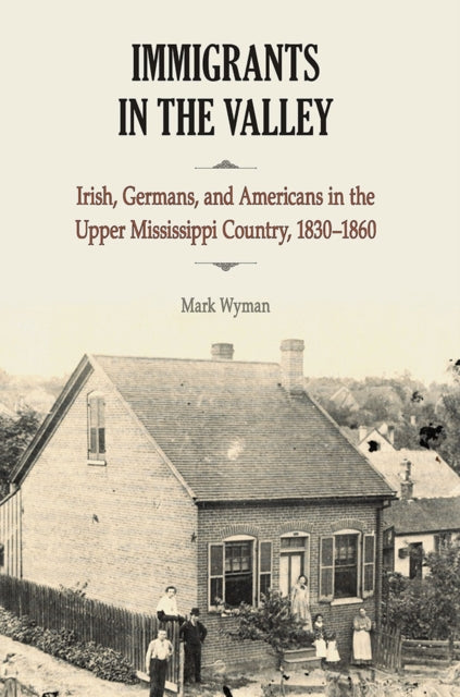 Immigrants in the Valley  Irish German and Americans in the Upper Mississippi Country 18301860