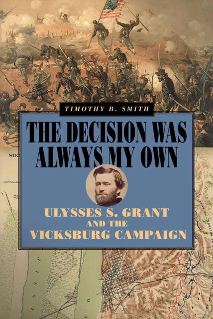 The Decision Was Always My Own  Ulysses S. Grant and the Vicksburg Campaign