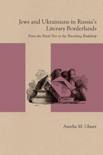 Jews and Ukrainians in Russia's Literary Borderlands: From the Shtetl Fair to the Petersburg Bookshop