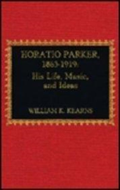 Horatio Parker, 1863-1919: A Study of Life and Music