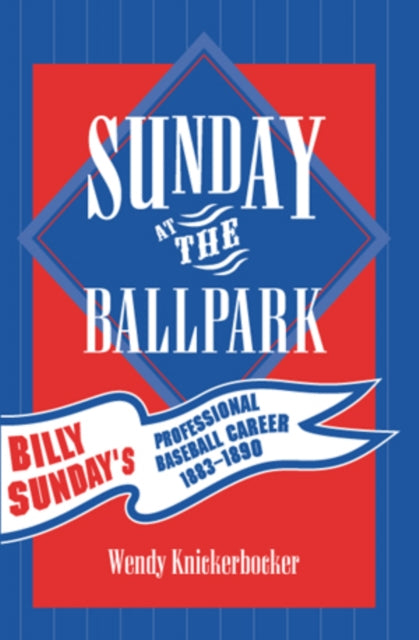 Sunday at the Ballpark: Billy Sunday's Professional Baseball Career, 1883-1890