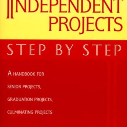 Independent Projects: Step by Step: A Handbook for Senior Projects, Graduation Projects, and Culminating Projects