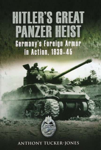 Hitler's Great Panzer Heist: Germany's Foreign Armor in Action, 1939-45