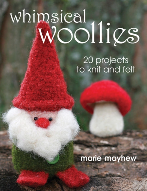 Whimsical Woollies: 20 Projects to Knit and Felt