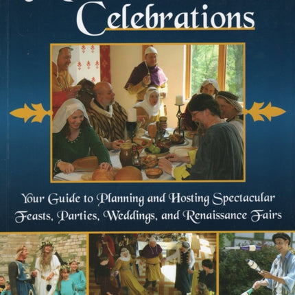 Medieval Celebrations: Your Guide to Planning & Hosting Spectacular Feasts, Parties, Weddings & Renaissance Fairs