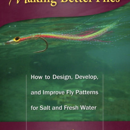 Making Better Flies: How to Design, Develop, and Improve Fly Patterns for Salt and Fresh Water