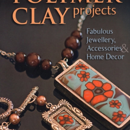 Polymer Clay Projects: Fabulous Jewellery, Accessories, & Home Decor