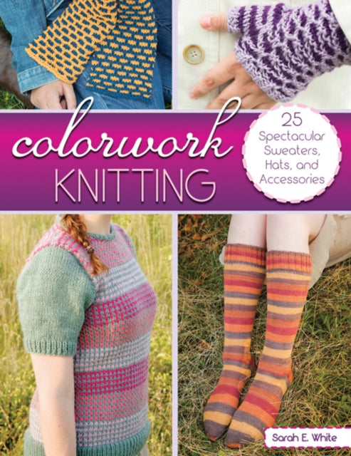 Colorwork Knitting: 25 Spectacular Sweaters, Hats, and Accessories