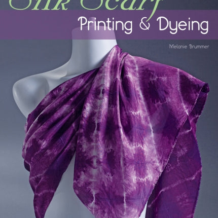 Silk Scarf Printing & Dyeing: Step-By-Step Techniques for 50 Silk Scarves