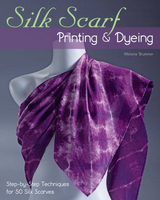 Silk Scarf Printing & Dyeing: Step-By-Step Techniques for 50 Silk Scarves