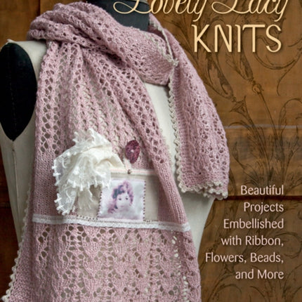 Lovely Lacy Knits: Beautiful Projects Embellished with Ribbon, Flowers, Beads, and More