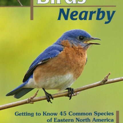 Birds Nearby: Getting to Know 45 Common Species of Eastern North America