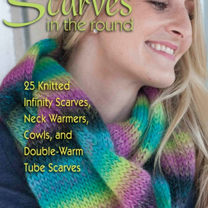 Scarves in the Round: 25 Knitted Infinity Scarves, Neck Warmers, Cowls, and Double-Warm Tube Scarves