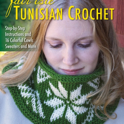 Fair Isle Tunisian Crochet: Step-By-Step Instructions and 16 Colorful Cowls, Sweaters and More