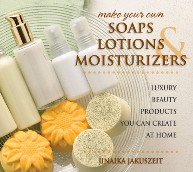 Make Your Own Soaps, Lotions & Moisturizers: Luxury Beauty Products You Can Create at Home