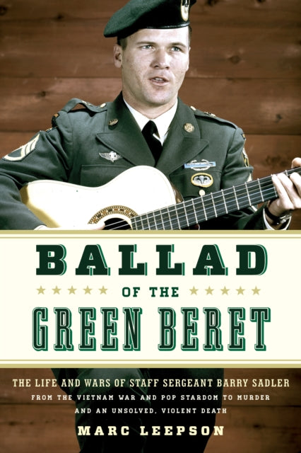 Ballad of the Green Beret The Life and Wars of Staff Sergeant Barry Sadler from the Vietnam War and Pop Stardom to Murder and an Unsolved Violent Death