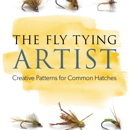 The Fly Tying Artist: Creative Patterns for Common Hatches